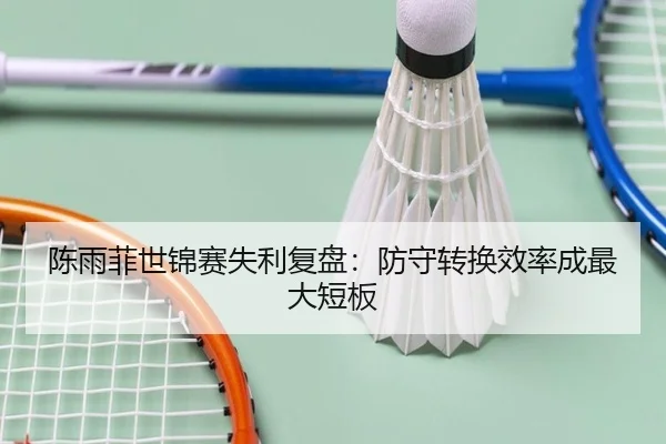 陈雨菲世锦赛失利复盘：防守转换效率成最大短板